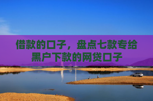 借款的口子，盘点七款专给黑户下款的网贷口子