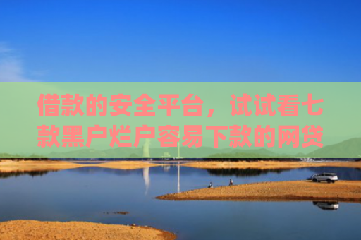 借款的安全平台，试试看七款黑户烂户容易下款的网贷app
