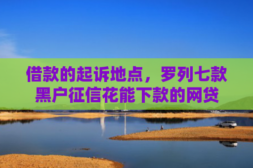 借款的起诉地点，罗列七款黑户征信花能下款的网贷