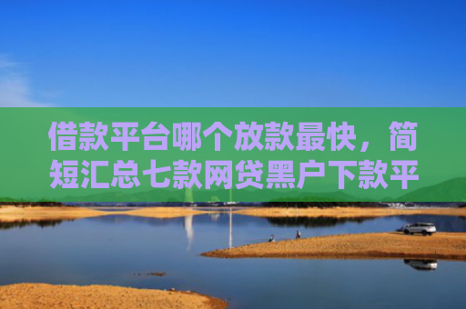 借款平台哪个放款最快，简短汇总七款网贷黑户下款平台有哪些