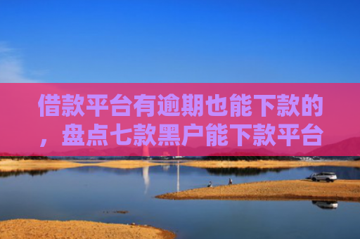 借款平台有逾期也能下款的，盘点七款黑户能下款平台