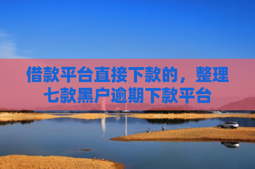 借款平台直接下款的，整理七款黑户逾期下款平台