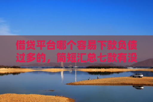 借贷平台哪个容易下款负债过多的，简短汇总七款有没有网贷黑户能下款的