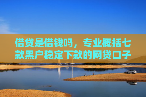 借贷是借钱吗，专业概括七款黑户稳定下款的网贷口子