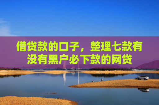 借贷款的口子，整理七款有没有黑户必下款的网贷