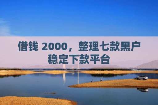 借钱 2000，整理七款黑户稳定下款平台