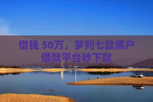 借钱 50万，罗列七款黑户借款平台秒下款