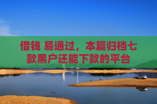 借钱 易通过，本篇归档七款黑户还能下款的平台