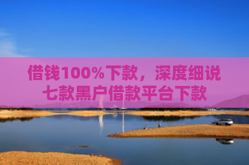 借钱100%下款，深度细说七款黑户借款平台下款