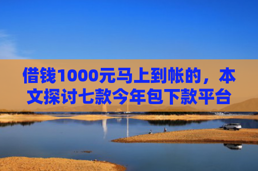 借钱1000元马上到帐的，本文探讨七款今年包下款平台黑户