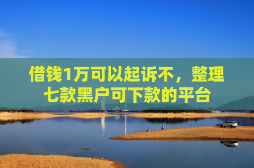借钱1万可以起诉不，整理七款黑户可下款的平台