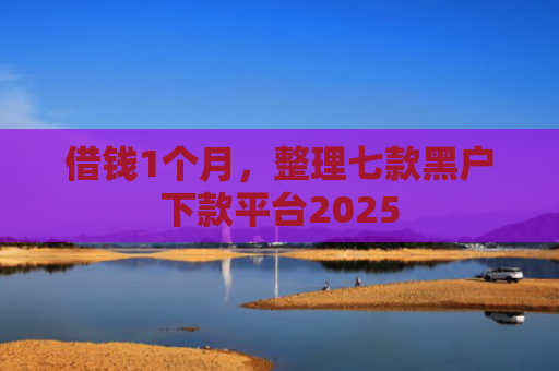 借钱1个月，整理七款黑户下款平台2025