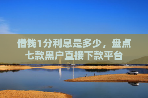 借钱1分利息是多少，盘点七款黑户直接下款平台