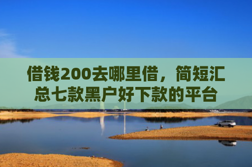 借钱200去哪里借，简短汇总七款黑户好下款的平台