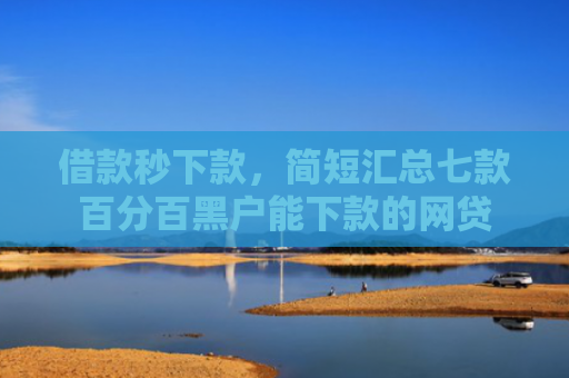 借款秒下款，简短汇总七款百分百黑户能下款的网贷