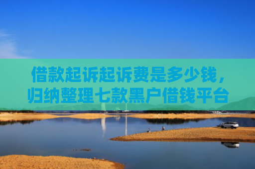 借款起诉起诉费是多少钱，归纳整理七款黑户借钱平台强行下款