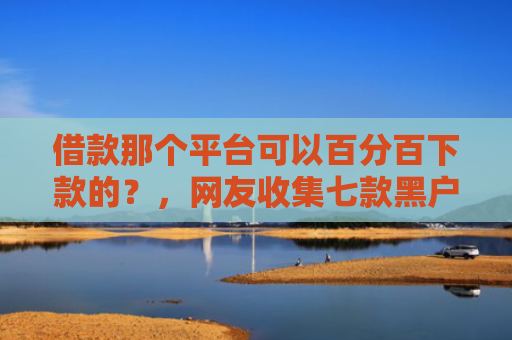 借款那个平台可以百分百下款的？，网友收集七款黑户下款平台2025