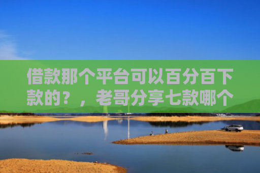 借款那个平台可以百分百下款的？，老哥分享七款哪个平台下款黑户