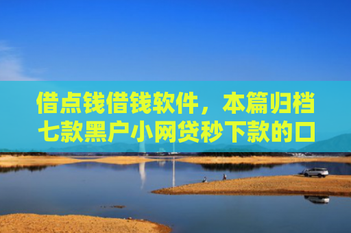 借点钱借钱软件，本篇归档七款黑户小网贷秒下款的口子