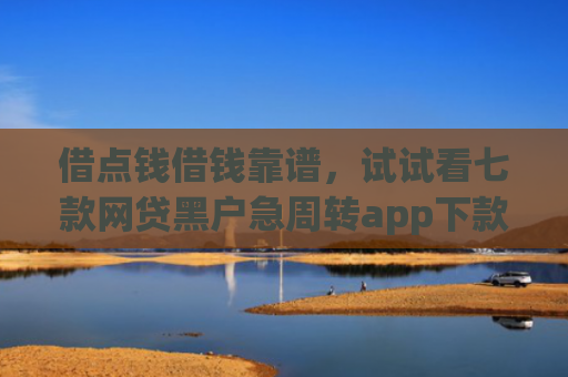 借点钱借钱靠谱，试试看七款网贷黑户急周转app下款么