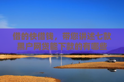 借的快借钱，带您讲述七款黑户网贷能下款的有哪些