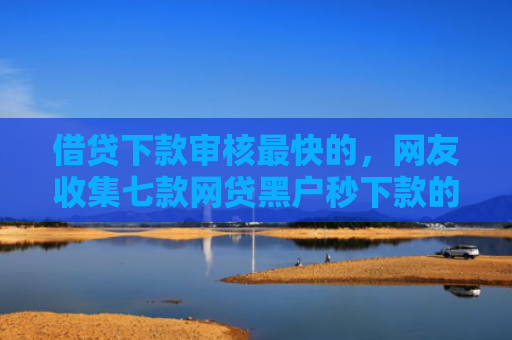 借贷下款审核最快的，网友收集七款网贷黑户秒下款的口子6
