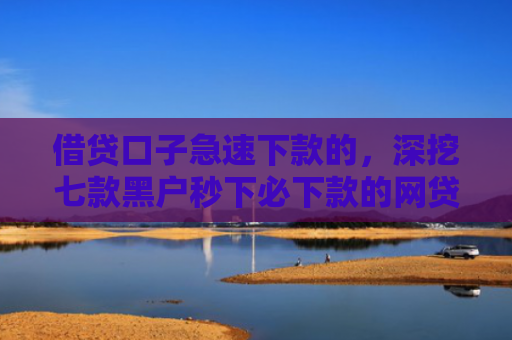 借贷口子急速下款的，深挖七款黑户秒下必下款的网贷