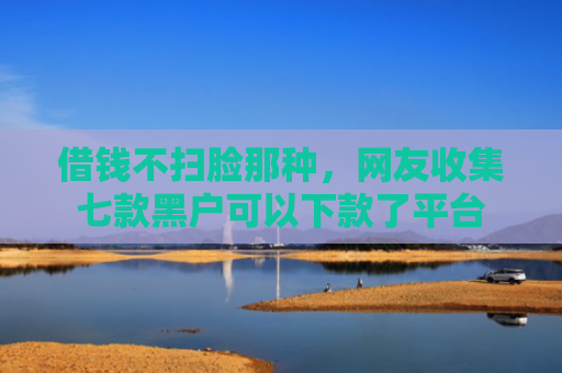 借钱不扫脸那种，网友收集七款黑户可以下款了平台