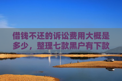 借钱不还的诉讼费用大概是多少，整理七款黑户有下款的平台吗
