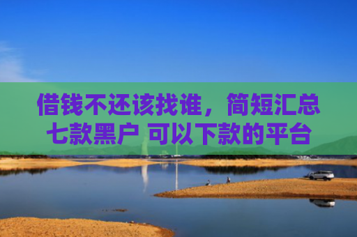 借钱不还该找谁，简短汇总七款黑户 可以下款的平台