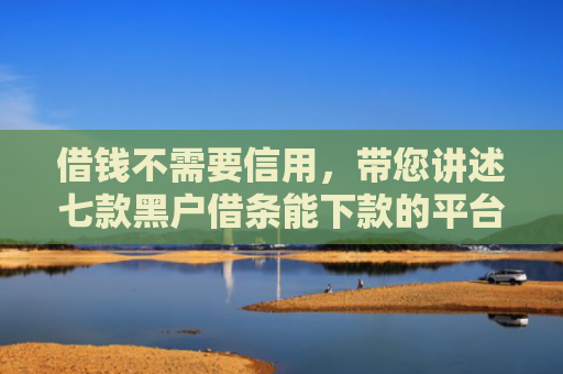 借钱不需要信用，带您讲述七款黑户借条能下款的平台