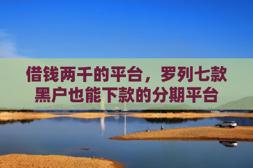 借钱两千的平台，罗列七款黑户也能下款的分期平台