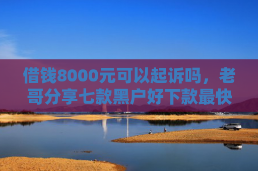 借钱8000元可以起诉吗，老哥分享七款黑户好下款最快的平台