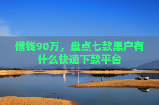 借钱90万，盘点七款黑户有什么快速下款平台