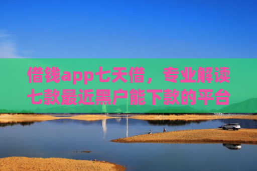 借钱app七天借，专业解读七款最近黑户能下款的平台
