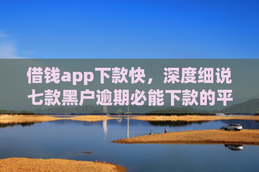 借钱app下款快，深度细说七款黑户逾期必能下款的平台