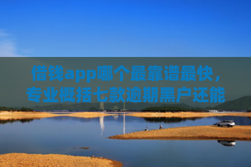 借钱app哪个最靠谱最快，专业概括七款逾期黑户还能下款的平台