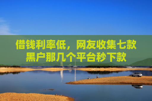 借钱利率低，网友收集七款黑户那几个平台秒下款