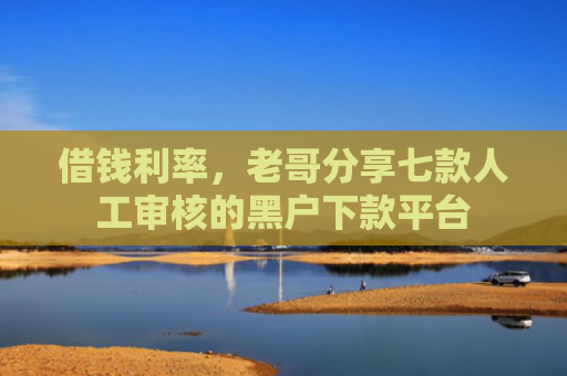 借钱利率，老哥分享七款人工审核的黑户下款平台