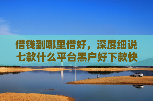 借钱到哪里借好，深度细说七款什么平台黑户好下款快点