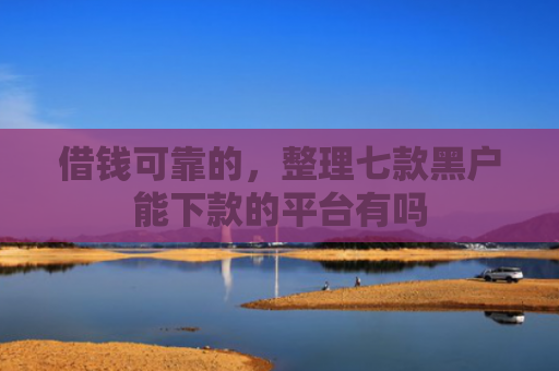 借钱可靠的，整理七款黑户能下款的平台有吗