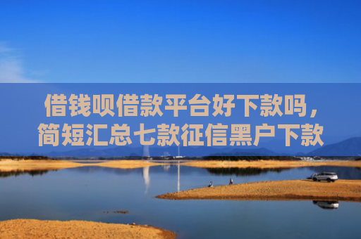 借钱呗借款平台好下款吗，简短汇总七款征信黑户下款平台