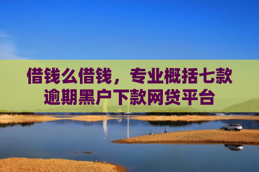 借钱么借钱，专业概括七款逾期黑户下款网贷平台