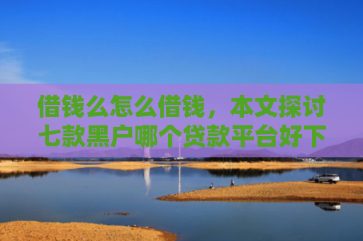 借钱么怎么借钱，本文探讨七款黑户哪个贷款平台好下款