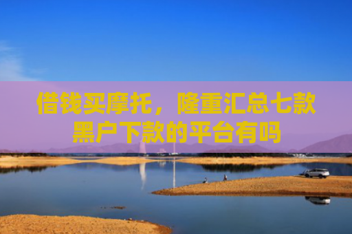 借钱买摩托，隆重汇总七款黑户下款的平台有吗