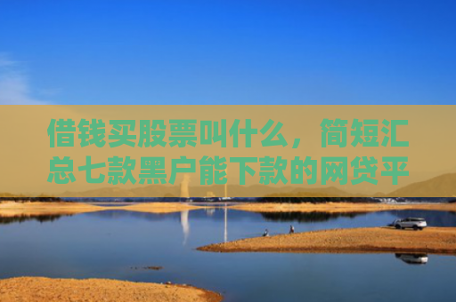 借钱买股票叫什么，简短汇总七款黑户能下款的网贷平台