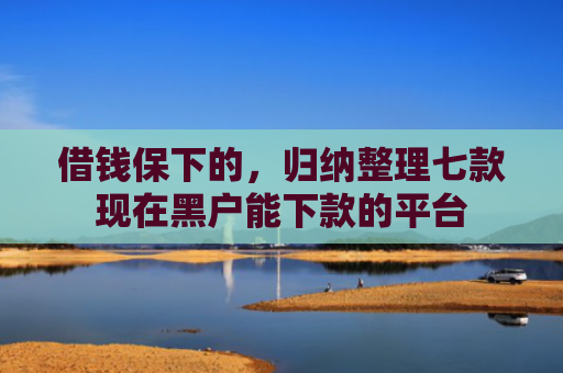 借钱保下的，归纳整理七款现在黑户能下款的平台