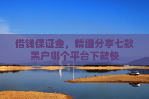 借钱保证金，精细分享七款黑户哪个平台下款快