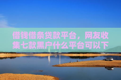 借钱借条贷款平台，网友收集七款黑户什么平台可以下款呢