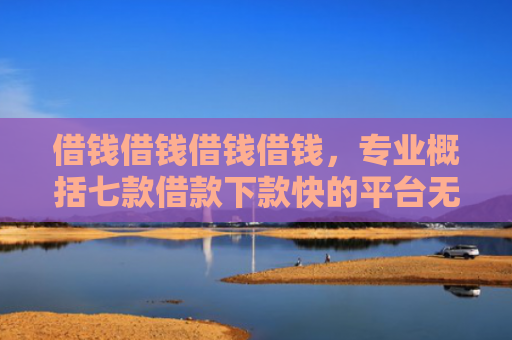 借钱借钱借钱借钱，专业概括七款借款下款快的平台无视黑户